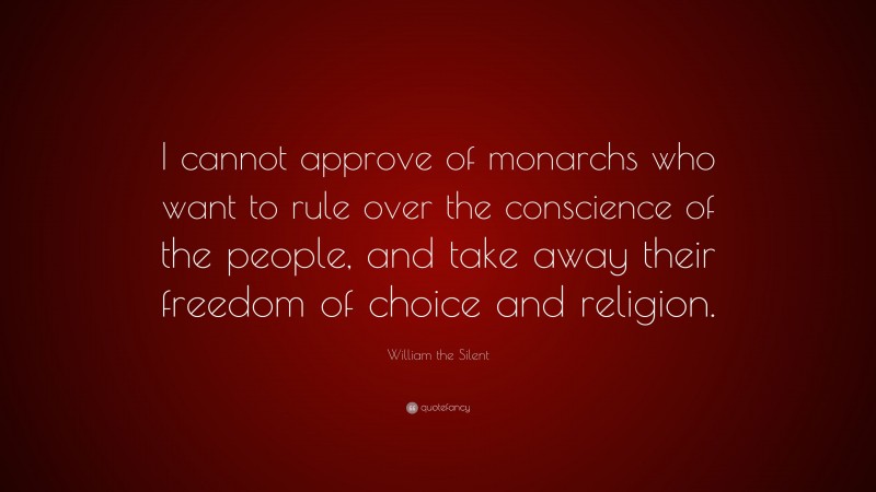 William the Silent Quote: “I cannot approve of monarchs who want to rule over the conscience of the people, and take away their freedom of choice and religion.”