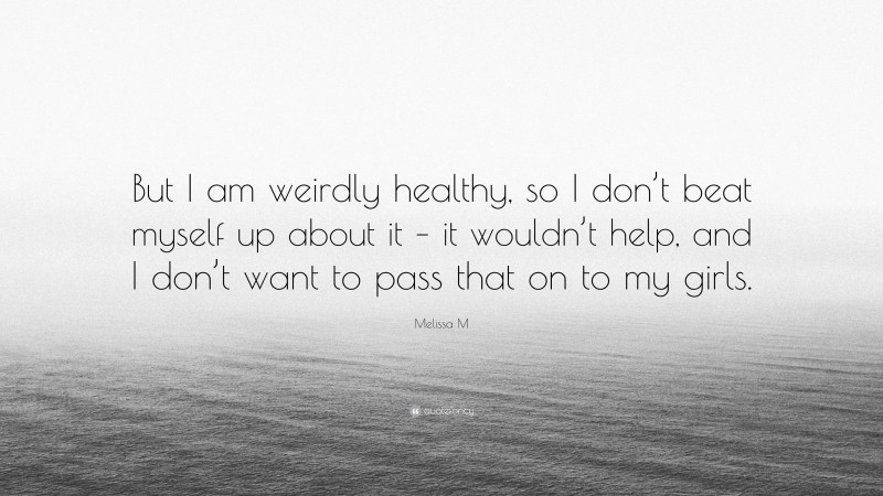 Melissa M Quote: “But I am weirdly healthy, so I don’t beat myself up about it – it wouldn’t help, and I don’t want to pass that on to my girls.”