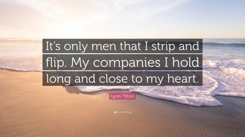 Lynn Tilton Quote: “It’s only men that I strip and flip. My companies I hold long and close to my heart.”