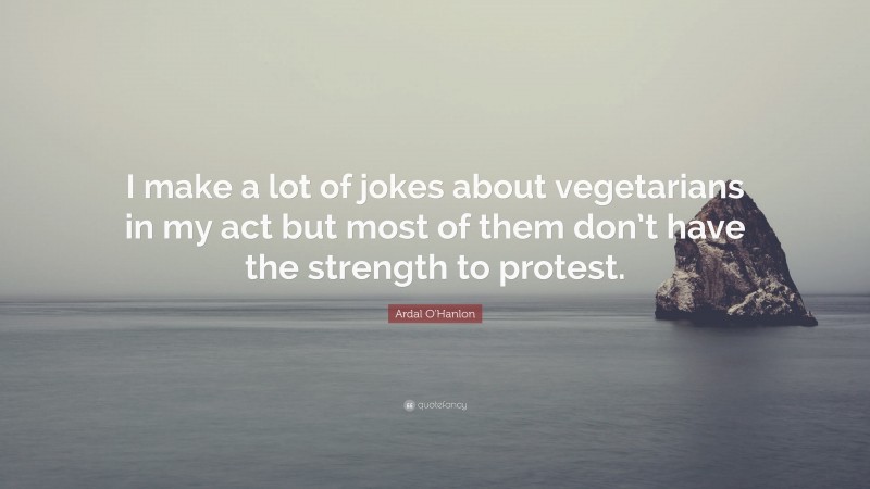 Ardal O'Hanlon Quote: “I make a lot of jokes about vegetarians in my act but most of them don’t have the strength to protest.”