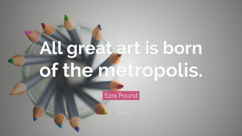 Ezra Pound Quote: “All great art is born of the metropolis.”