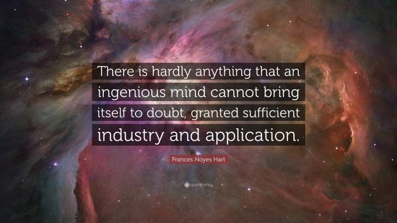 Frances Noyes Hart Quote: “There is hardly anything that an ingenious mind cannot bring itself to doubt, granted sufficient industry and application.”