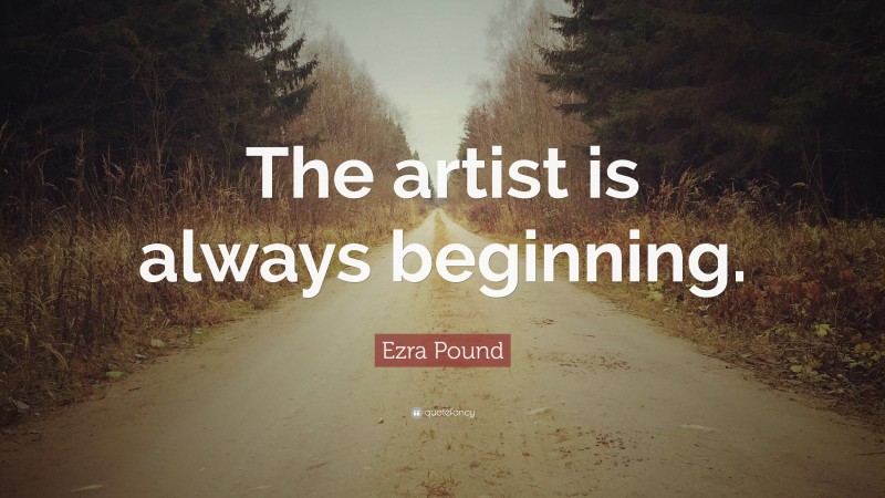 Ezra Pound Quote: “The artist is always beginning.”