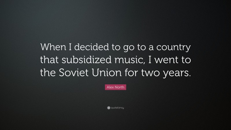 Alex North Quote: “When I decided to go to a country that subsidized music, I went to the Soviet Union for two years.”