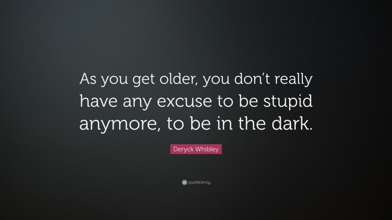 Deryck Whibley Quote: “As you get older, you don’t really have any excuse to be stupid anymore, to be in the dark.”