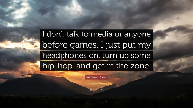 Kris Humphries Quote: “I don’t talk to media or anyone before games. I just put my headphones on, turn up some hip-hop, and get in the zone.”
