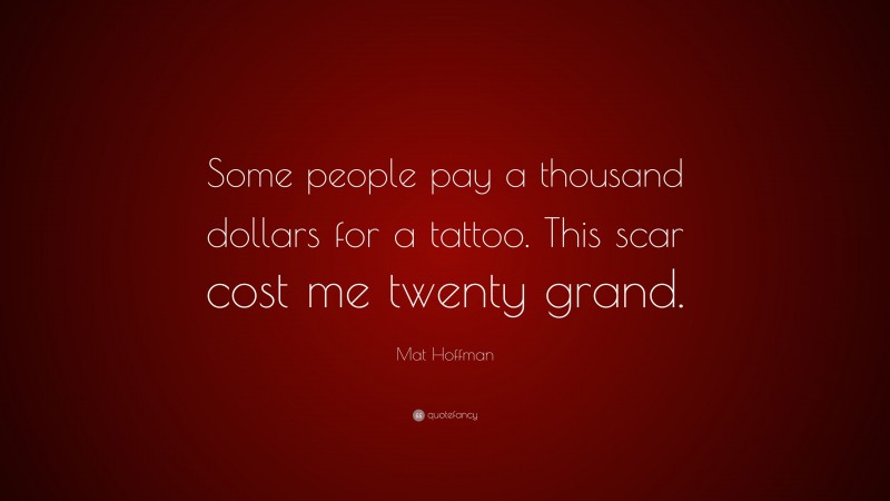 Mat Hoffman Quote: “Some people pay a thousand dollars for a tattoo. This scar cost me twenty grand.”
