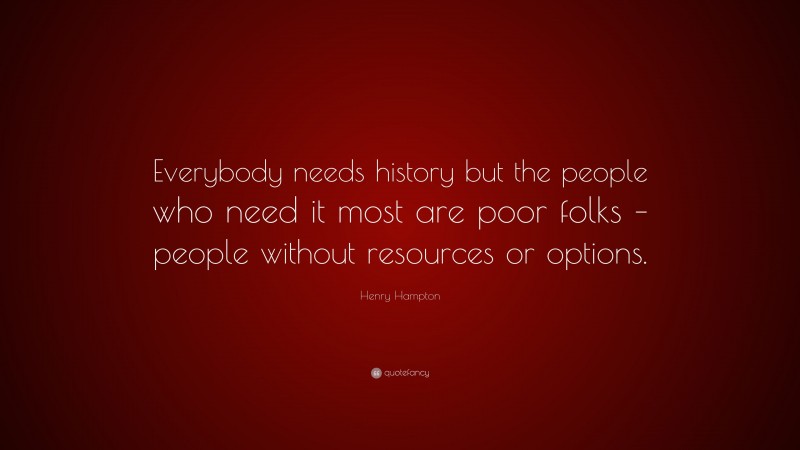 Henry Hampton Quote: “Everybody needs history but the people who need it most are poor folks – people without resources or options.”