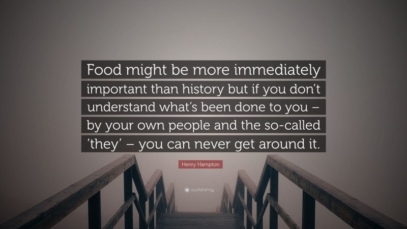 Henry Hampton Quote: “Food might be more immediately important than history but if you don’t understand what’s been done to you – by your own people and the so-called ‘they’ – you can never get around it.”