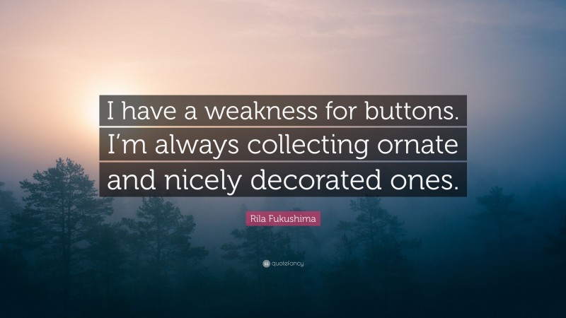 Rila Fukushima Quote: “I have a weakness for buttons. I’m always collecting ornate and nicely decorated ones.”