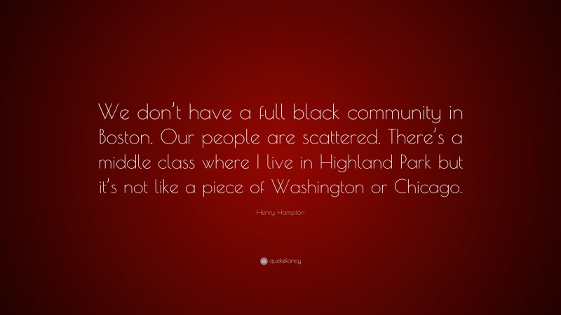 Henry Hampton Quote: “We don’t have a full black community in Boston. Our people are scattered. There’s a middle class where I live in Highland Park but it’s not like a piece of Washington or Chicago.”