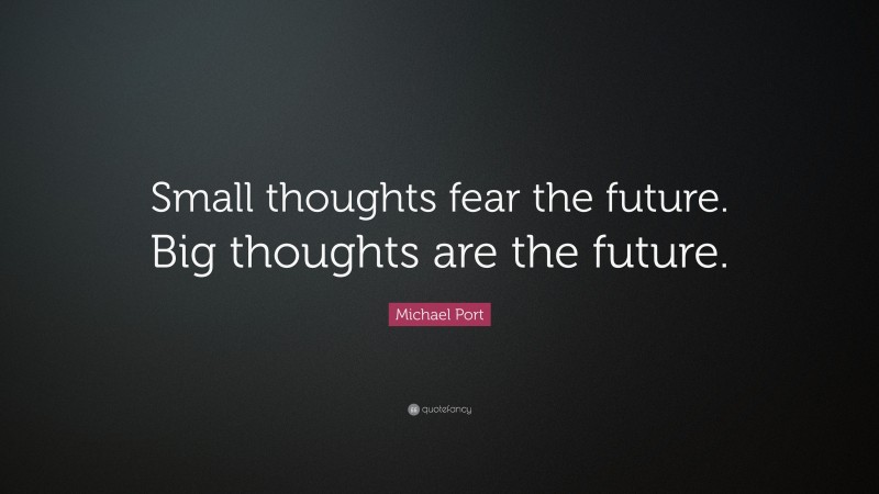 Michael Port Quote: “Small thoughts fear the future. Big thoughts are the future.”