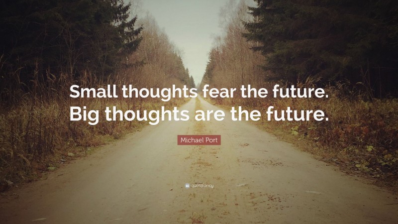 Michael Port Quote: “Small thoughts fear the future. Big thoughts are the future.”
