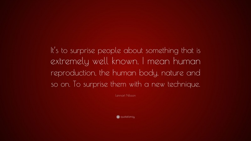 Lennart Nilsson Quote: “It’s to surprise people about something that is extremely well known. I mean human reproduction, the human body, nature and so on. To surprise them with a new technique.”