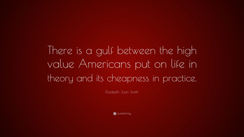 Elizabeth Joan Smith Quote: “There is a gulf between the high value Americans put on life in theory and its cheapness in practice.”
