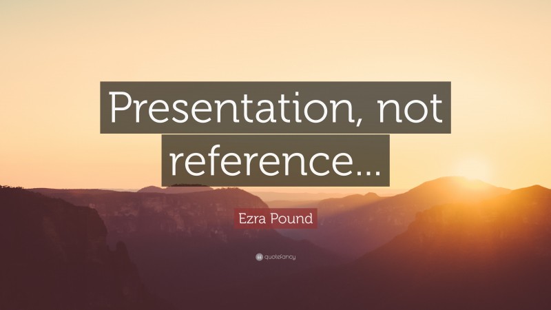 Ezra Pound Quote: “Presentation, not reference...”