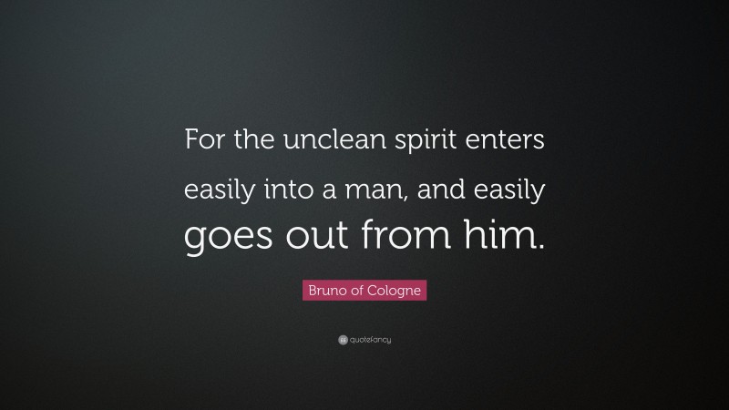 Bruno of Cologne Quote: “For the unclean spirit enters easily into a man, and easily goes out from him.”