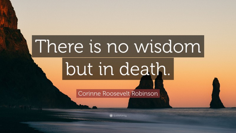 Corinne Roosevelt Robinson Quote: “There is no wisdom but in death.”