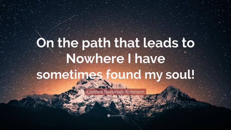 Corinne Roosevelt Robinson Quote: “On the path that leads to Nowhere I have sometimes found my soul!”