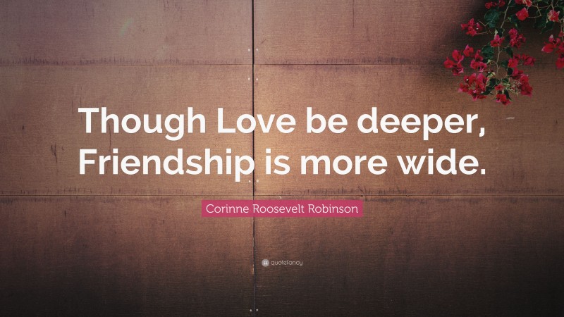 Corinne Roosevelt Robinson Quote: “Though Love be deeper, Friendship is more wide.”