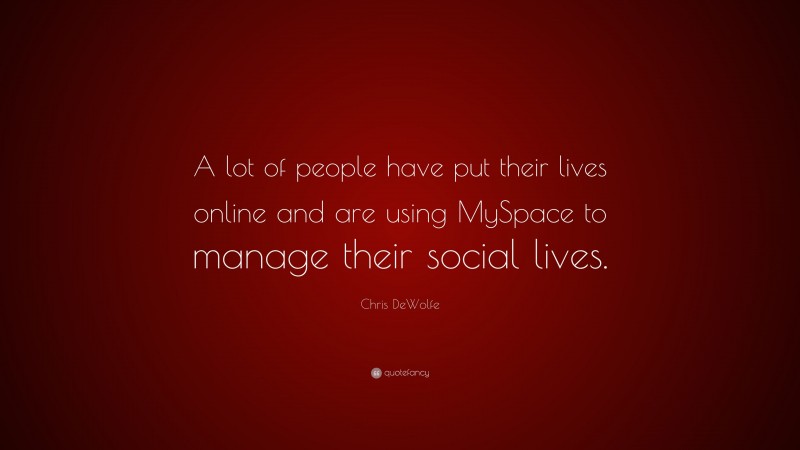 Chris DeWolfe Quote: “A lot of people have put their lives online and are using MySpace to manage their social lives.”