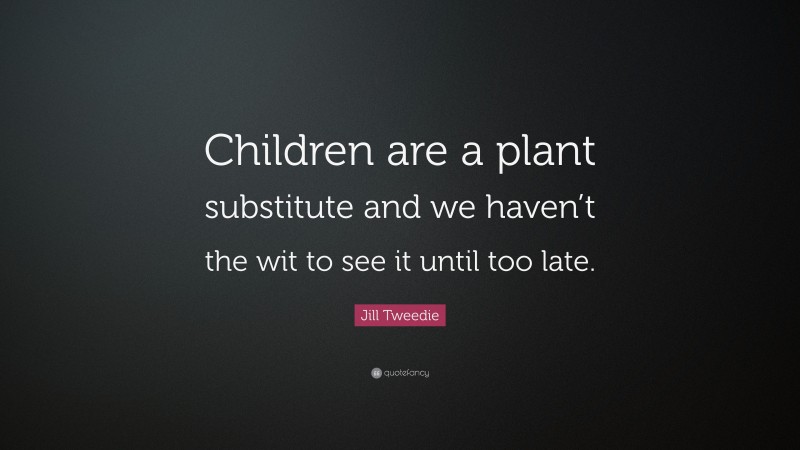 Jill Tweedie Quote: “Children are a plant substitute and we haven’t the wit to see it until too late.”