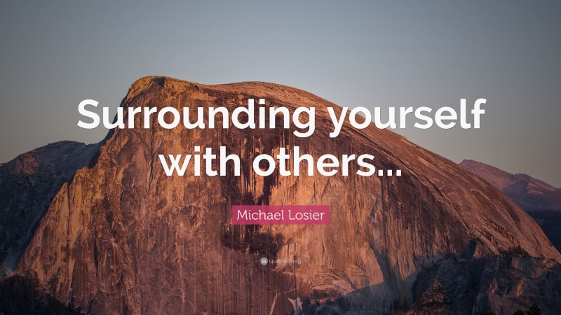 Michael Losier Quote: “Surrounding yourself with others...”