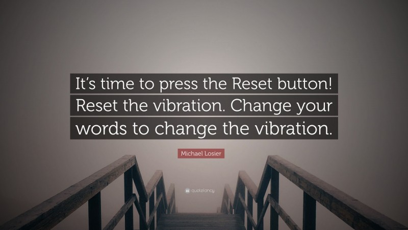 Michael Losier Quote: “It’s time to press the Reset button! Reset the vibration. Change your words to change the vibration.”