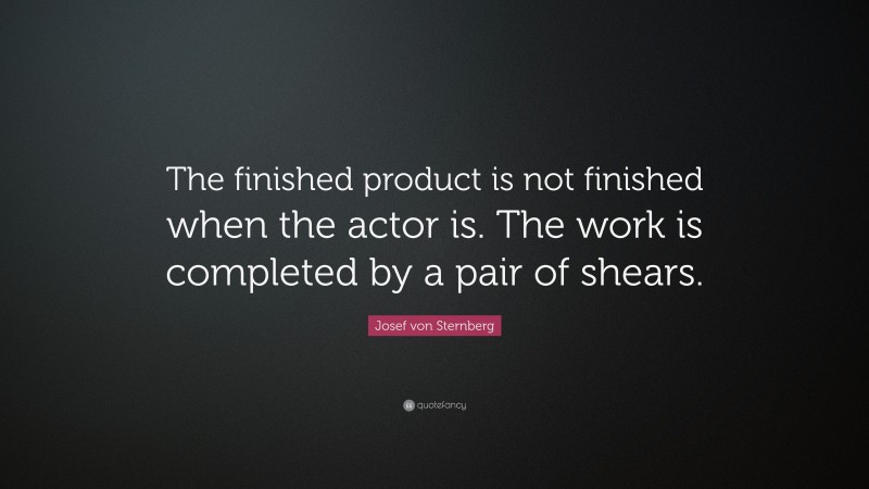 Josef von Sternberg Quote: “The finished product is not finished when the actor is. The work is completed by a pair of shears.”