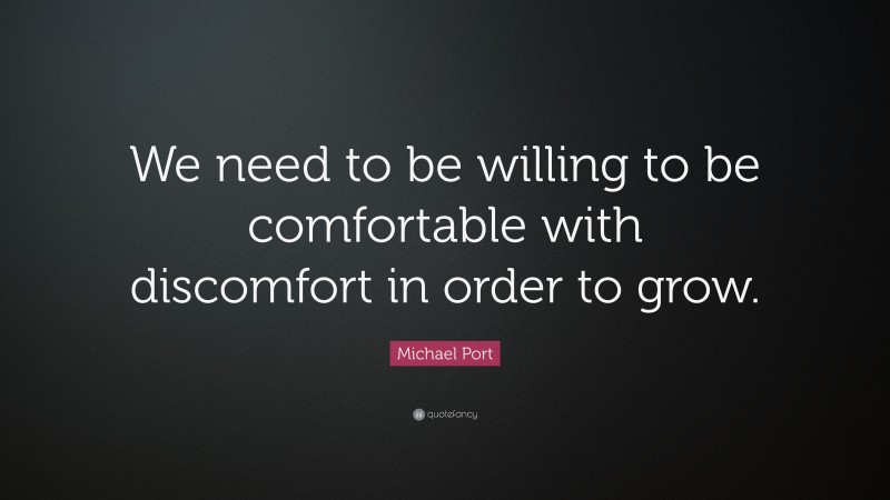 Michael Port Quote: “We need to be willing to be comfortable with discomfort in order to grow.”