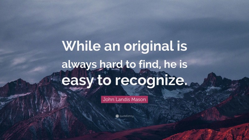 John Landis Mason Quote: “While an original is always hard to find, he is easy to recognize.”