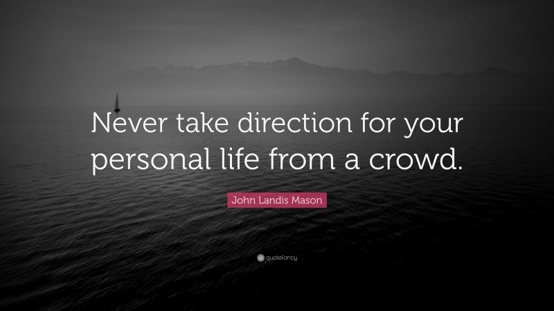 John Landis Mason Quote: “Never take direction for your personal life from a crowd.”