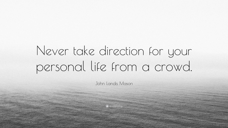John Landis Mason Quote: “Never take direction for your personal life from a crowd.”