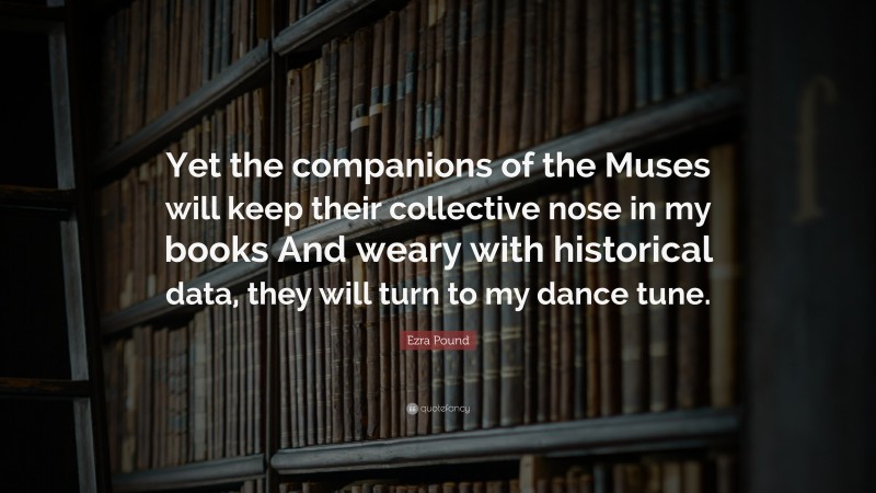 Ezra Pound Quote: “Yet the companions of the Muses will keep their collective nose in my books And weary with historical data, they will turn to my dance tune.”