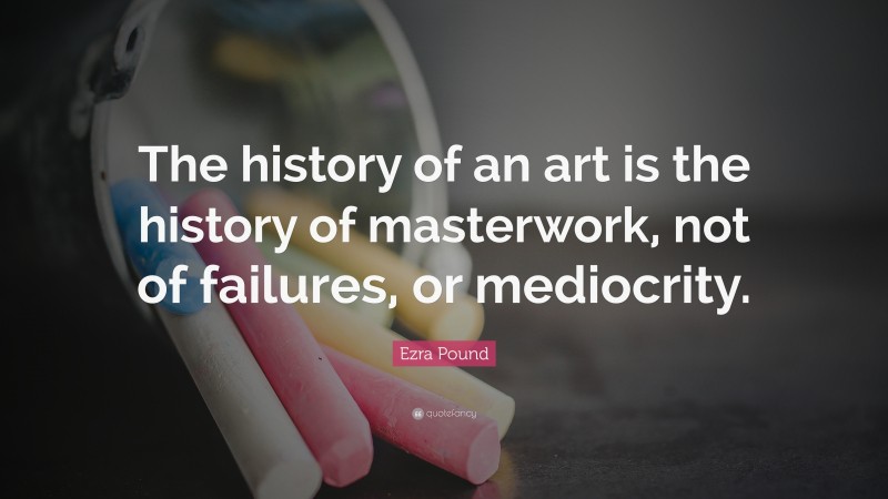 Ezra Pound Quote: “The history of an art is the history of masterwork, not of failures, or mediocrity.”