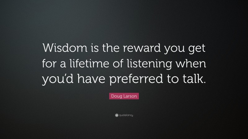 Doug Larson Quote: “Wisdom is the reward you get for a lifetime of listening when you’d have preferred to talk.”