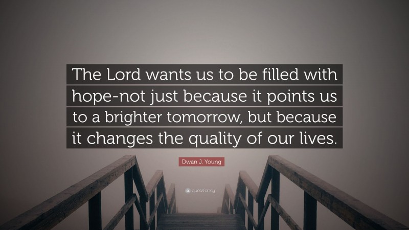 Dwan J. Young Quote: “The Lord wants us to be filled with hope-not just because it points us to a brighter tomorrow, but because it changes the quality of our lives.”