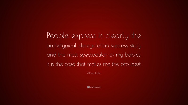Alfred Kahn Quote: “People express is clearly the archetypical deregulation success story and the most spectacular of my babies. It is the case that makes me the proudest.”