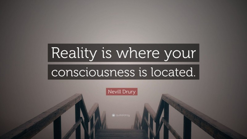 Nevill Drury Quote: “Reality is where your consciousness is located.”