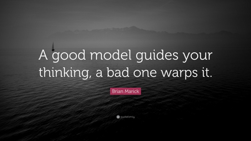 Brian Marick Quote: “A good model guides your thinking, a bad one warps it.”