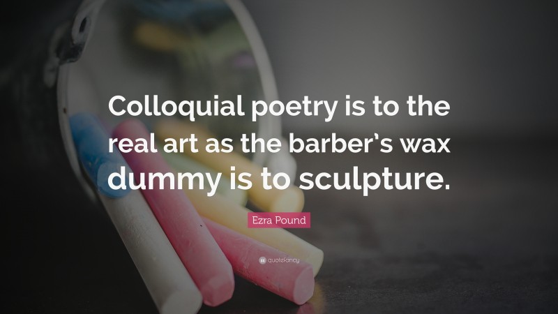 Ezra Pound Quote: “Colloquial poetry is to the real art as the barber’s wax dummy is to sculpture.”