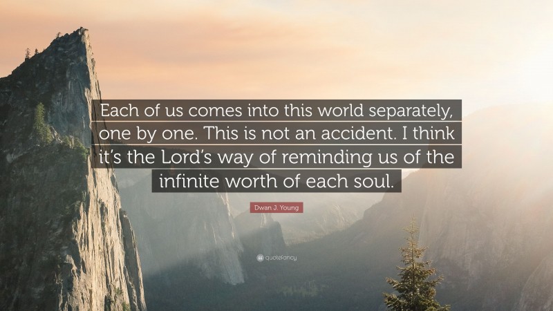 Dwan J. Young Quote: “Each of us comes into this world separately, one by one. This is not an accident. I think it’s the Lord’s way of reminding us of the infinite worth of each soul.”