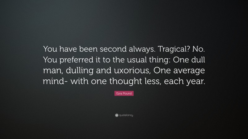 Ezra Pound Quote: “You have been second always. Tragical? No. You preferred it to the usual thing: One dull man, dulling and uxorious, One average mind- with one thought less, each year.”