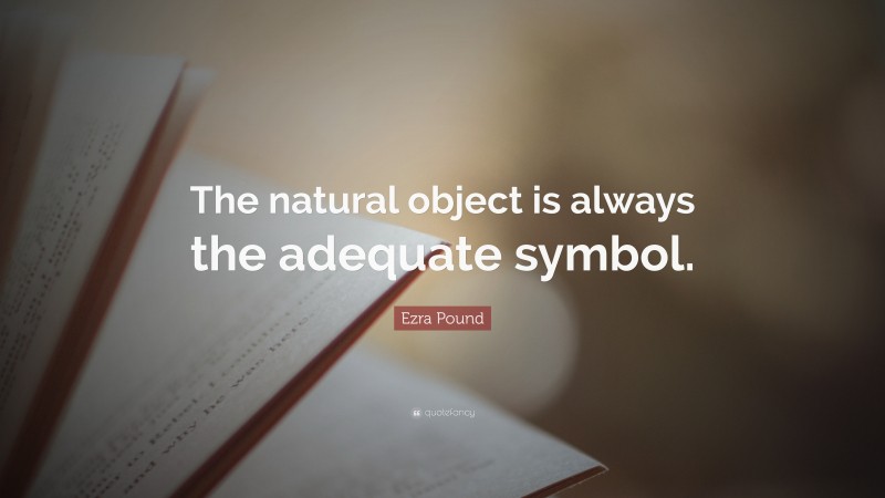 Ezra Pound Quote: “The natural object is always the adequate symbol.”