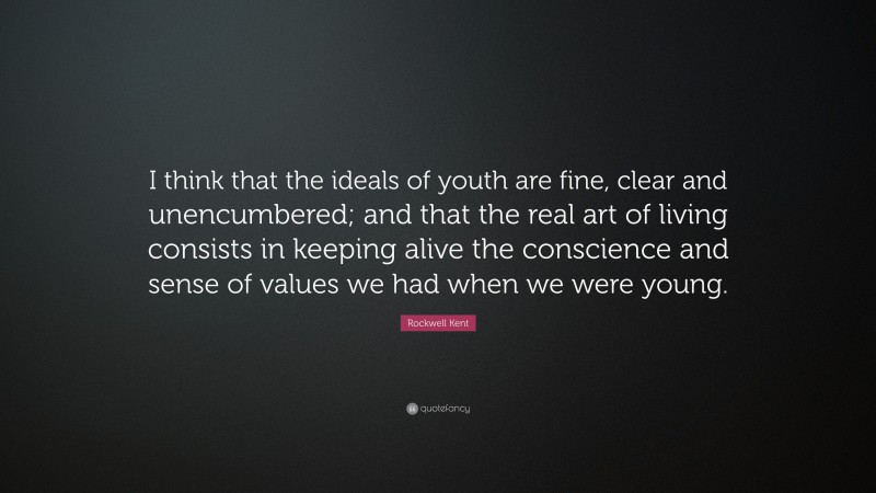 Rockwell Kent Quote: “I think that the ideals of youth are fine, clear and unencumbered; and that the real art of living consists in keeping alive the conscience and sense of values we had when we were young.”