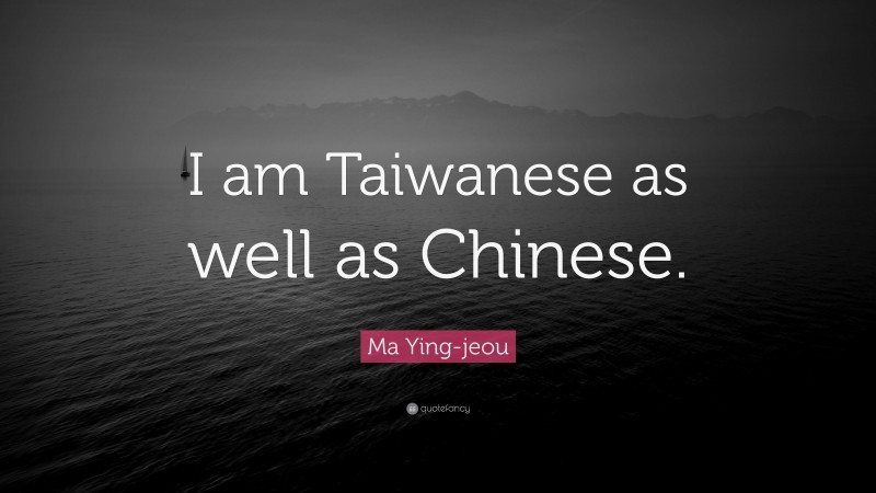 Ma Ying-jeou Quote: “I am Taiwanese as well as Chinese.”