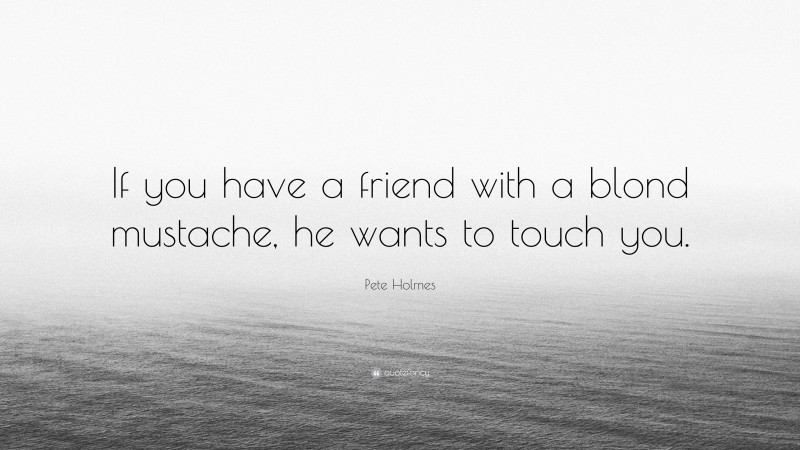 Pete Holmes Quote: “If you have a friend with a blond mustache, he wants to touch you.”