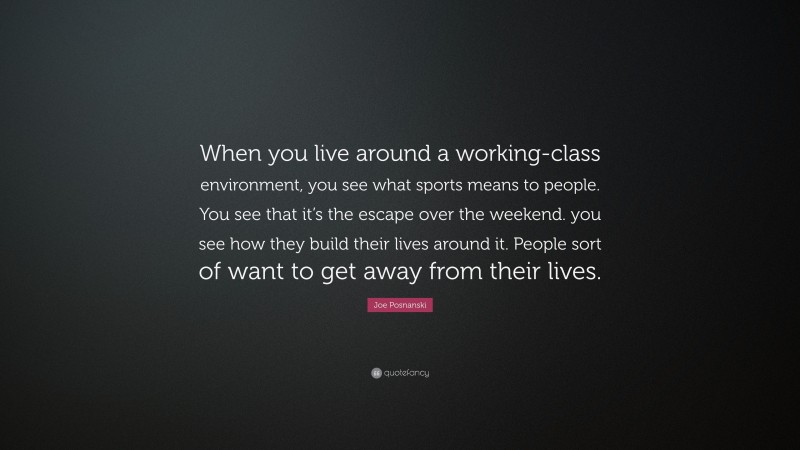 Joe Posnanski Quote: “When you live around a working-class environment, you see what sports means to people. You see that it’s the escape over the weekend. you see how they build their lives around it. People sort of want to get away from their lives.”