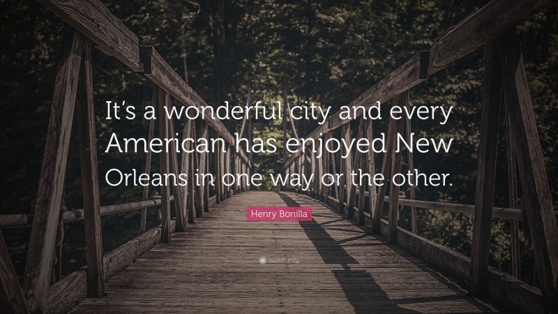 Henry Bonilla Quote: “It’s a wonderful city and every American has enjoyed New Orleans in one way or the other.”