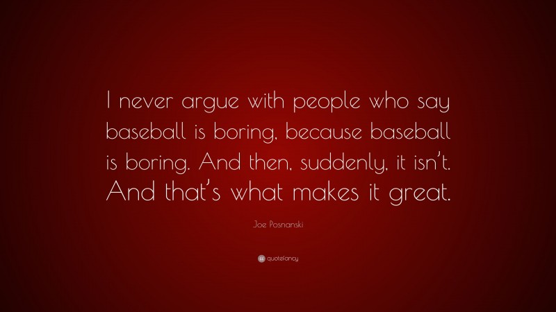 Joe Posnanski Quote: “I never argue with people who say baseball is boring, because baseball is boring. And then, suddenly, it isn’t. And that’s what makes it great.”